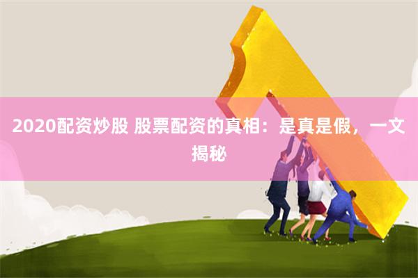 2020配资炒股 股票配资的真相:是真是假,一文揭秘