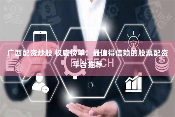 广西配资炒股 权威榜单！最值得信赖的股票配资平台推荐