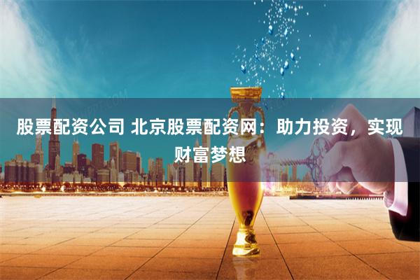 股票配资公司 北京股票配资网:助力投资,实现财富梦想