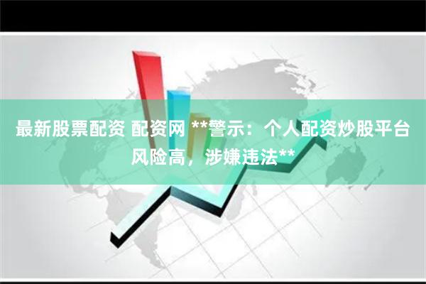 最新股票配资 配资网 **警示：个人配资炒股平台风险高，涉嫌违法**