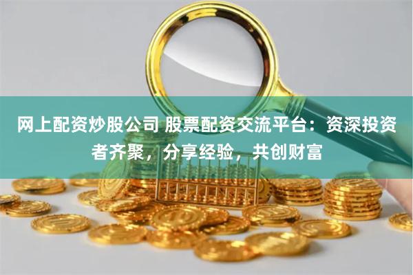 网上配资炒股公司 股票配资交流平台：资深投资者齐聚，分享经验，共创财富