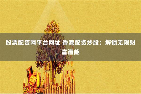 股票配资网平台网址 香港配资炒股:解锁无限财富潜能