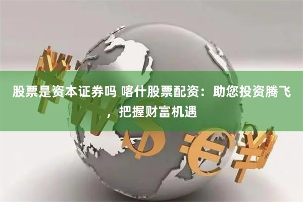 股票是资本证券吗 喀什股票配资：助您投资腾飞，把握财富机遇