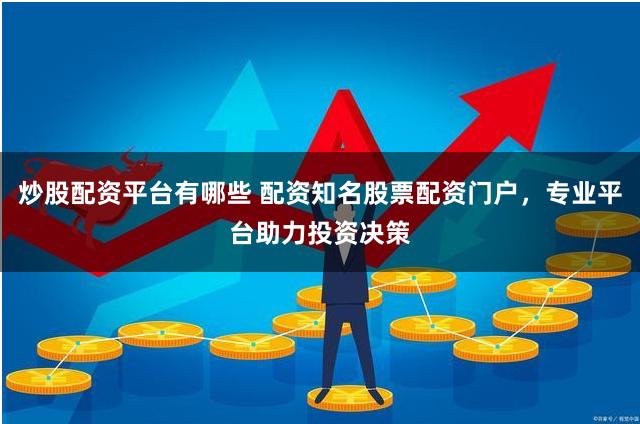 炒股配资平台有哪些 配资知名股票配资门户，专业平台助力投资决策