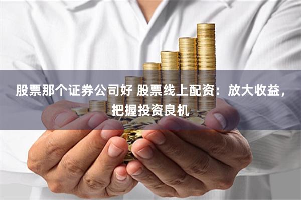 股票那个证券公司好 股票线上配资:放大收益,把握投资良机