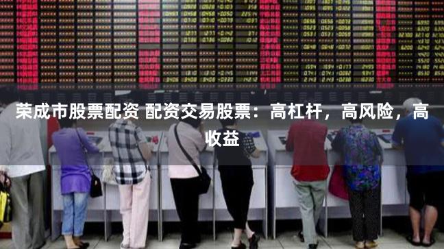 荣成市股票配资 配资交易股票：高杠杆，高风险，高收益