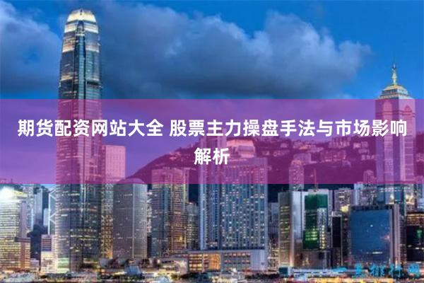 期货配资网站大全 股票主力操盘手法与市场影响解析